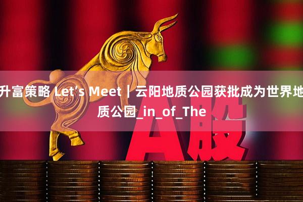 升富策略 Let’s Meet｜云阳地质公园获批成为世界地质公园_in_of_The