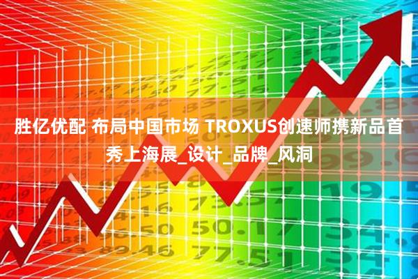 胜亿优配 布局中国市场 TROXUS创速师携新品首秀上海展_设计_品牌_风洞