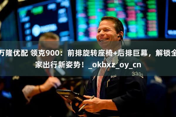 万隆优配 领克900：前排旋转座椅+后排巨幕，解锁全家出行新姿势！_okbxz_oy_cn