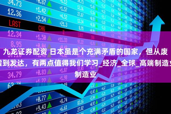 九龙证券配资 日本虽是个充满矛盾的国家，但从废墟到发达，有两点值得我们学习_经济_全球_高端制造业
