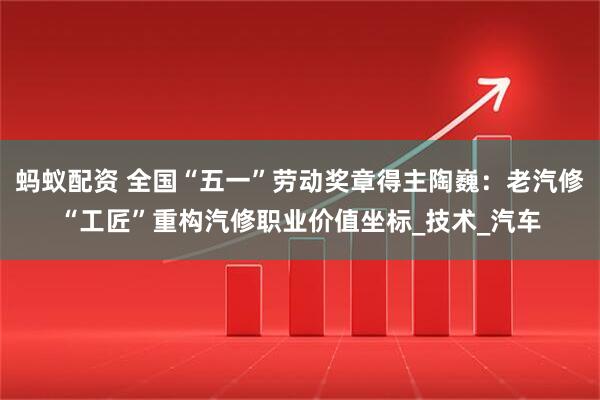 蚂蚁配资 全国“五一”劳动奖章得主陶巍：老汽修“工匠”重构汽修职业价值坐标_技术_汽车