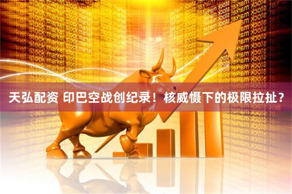 天弘配资 印巴空战创纪录！核威慑下的极限拉扯？