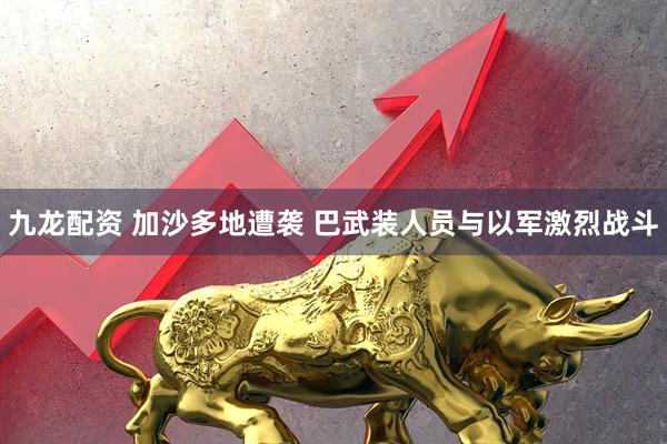 九龙配资 加沙多地遭袭 巴武装人员与以军激烈战斗