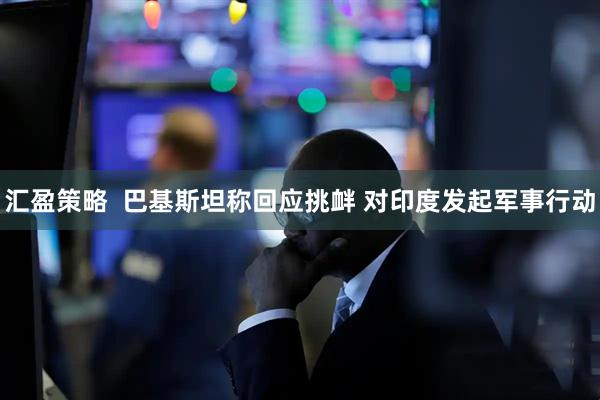 汇盈策略  巴基斯坦称回应挑衅 对印度发起军事行动