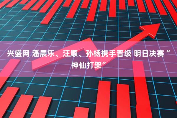 兴盛网 潘展乐、汪顺、孙杨携手晋级 明日决赛“神仙打架”