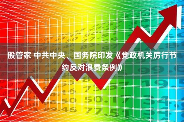 股管家 中共中央、国务院印发《党政机关厉行节约反对浪费条例》