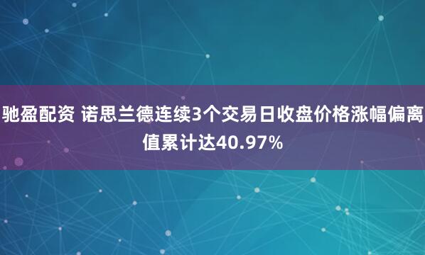 驰盈配资 诺思兰德连续3个交易日收盘价格涨幅偏离值累计达40.97%