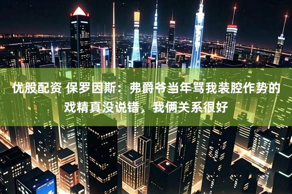 优股配资 保罗因斯：弗爵爷当年骂我装腔作势的戏精真没说错，我俩关系很好