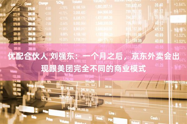 优配合伙人 刘强东：一个月之后，京东外卖会出现跟美团完全不同的商业模式