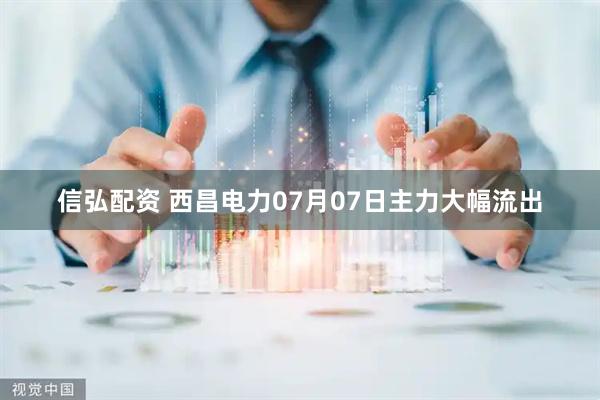 信弘配资 西昌电力07月07日主力大幅流出