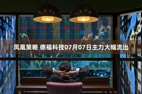 凤凰策略 德福科技07月07日主力大幅流出
