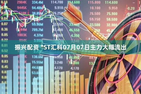 振兴配资 *ST汇科07月07日主力大幅流出