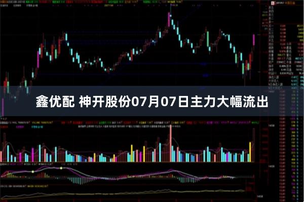 鑫优配 神开股份07月07日主力大幅流出