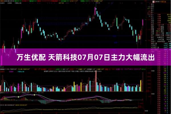 万生优配 天箭科技07月07日主力大幅流出