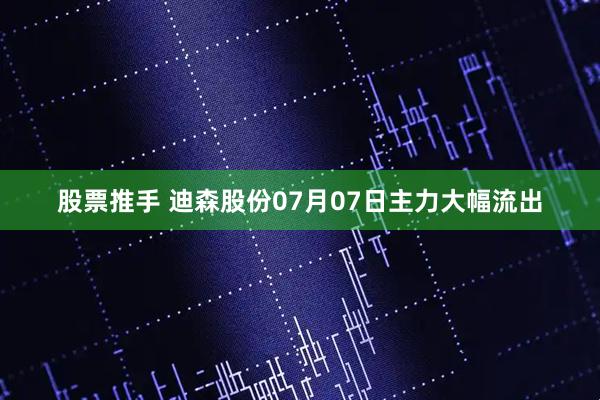 股票推手 迪森股份07月07日主力大幅流出