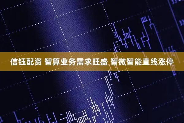 信钰配资 智算业务需求旺盛 智微智能直线涨停