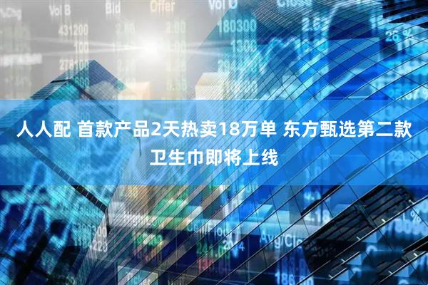 人人配 首款产品2天热卖18万单 东方甄选第二款卫生巾即将上线