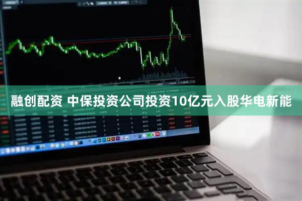 融创配资 中保投资公司投资10亿元入股华电新能