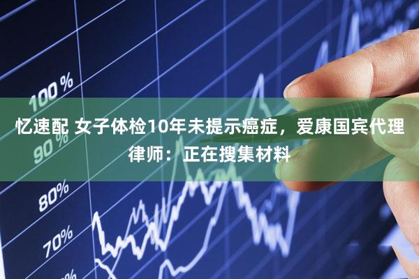 忆速配 女子体检10年未提示癌症，爱康国宾代理律师：正在搜集材料