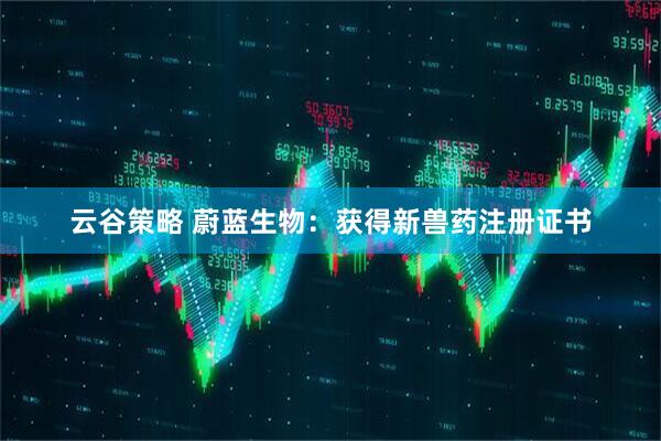 云谷策略 蔚蓝生物：获得新兽药注册证书