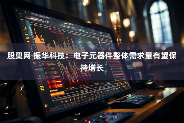 股巢网 振华科技：电子元器件整体需求量有望保持增长