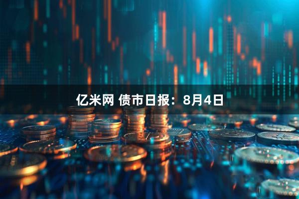 亿米网 债市日报：8月4日