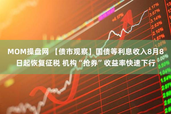 MOM操盘网 【债市观察】国债等利息收入8月8日起恢复征税 机构“抢券”收益率快速下行