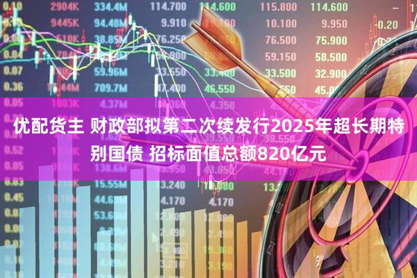 优配货主 财政部拟第二次续发行2025年超长期特别国债 招标面值总额820亿元