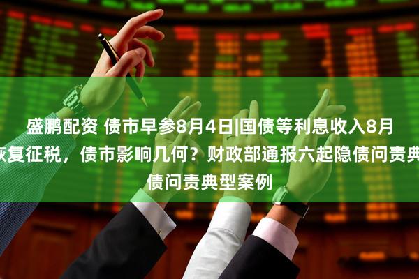 盛鹏配资 债市早参8月4日|国债等利息收入8月8日起恢复征税，债市影响几何？财政部通报六起隐债问责典型案例