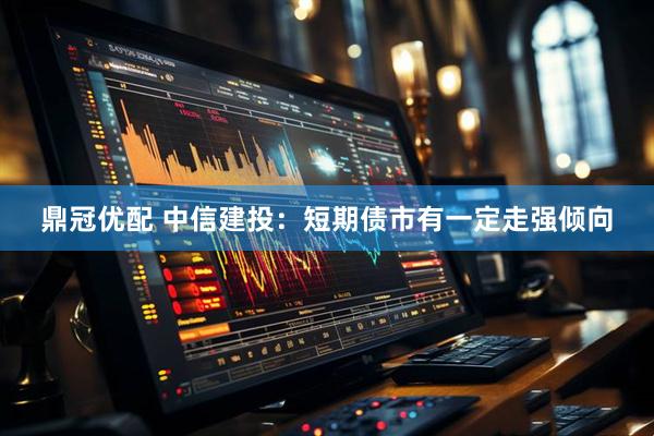 鼎冠优配 中信建投：短期债市有一定走强倾向