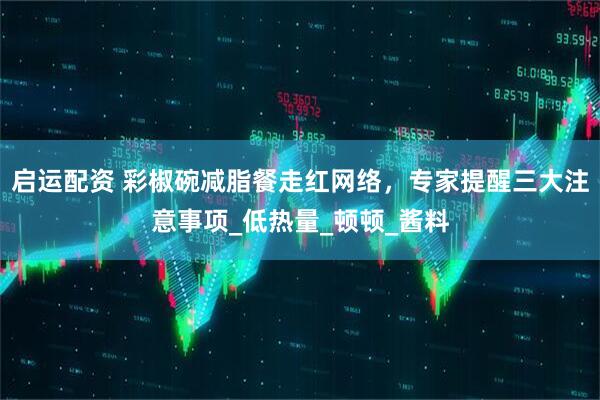启运配资 彩椒碗减脂餐走红网络，专家提醒三大注意事项_低热量_顿顿_酱料