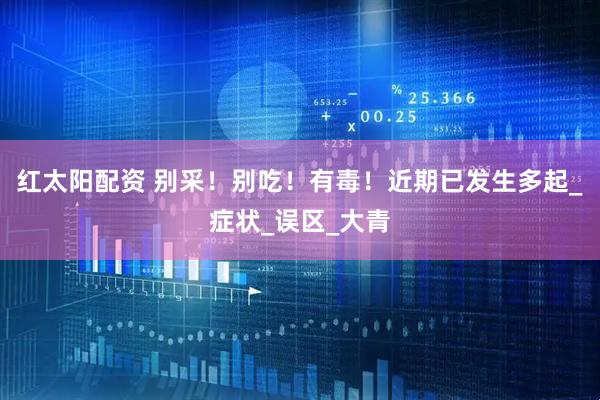 红太阳配资 别采！别吃！有毒！近期已发生多起_症状_误区_大青