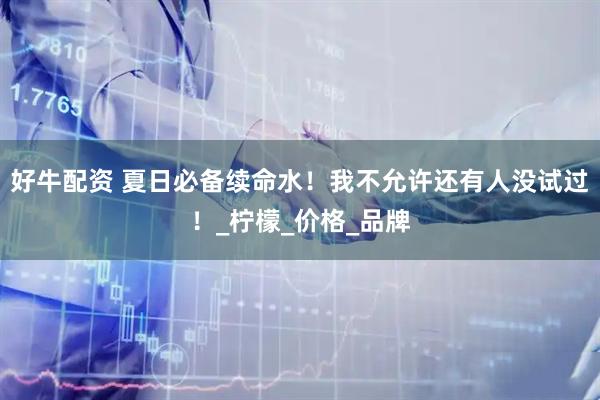 好牛配资 夏日必备续命水！我不允许还有人没试过！_柠檬_价格_品牌