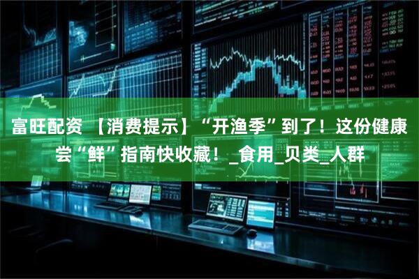 富旺配资 【消费提示】“开渔季”到了！这份健康尝“鲜”指南快收藏！_食用_贝类_人群