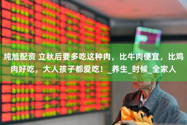 纯旭配资 立秋后要多吃这种肉，比牛肉便宜，比鸡肉好吃，大人孩子都爱吃！_养生_时候_全家人