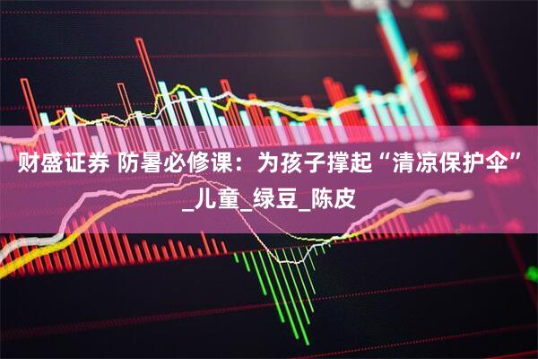 财盛证券 防暑必修课：为孩子撑起“清凉保护伞”_儿童_绿豆_陈皮