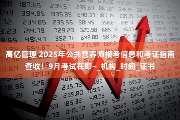 高亿管理 2025年公共营养师报考信息和考证指南查收！9月考试在即~_机构_时间_证书