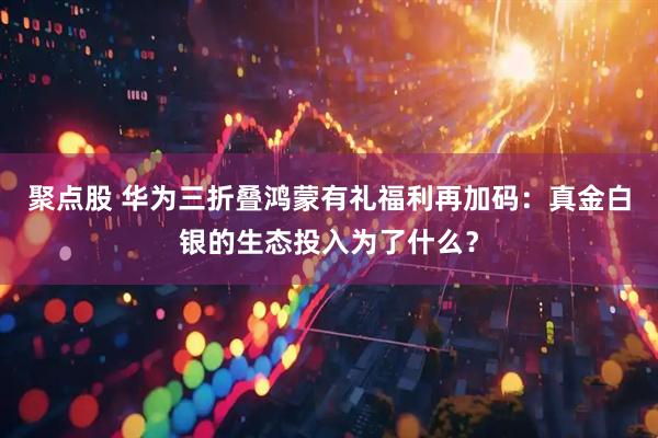 聚点股 华为三折叠鸿蒙有礼福利再加码：真金白银的生态投入为了什么？
