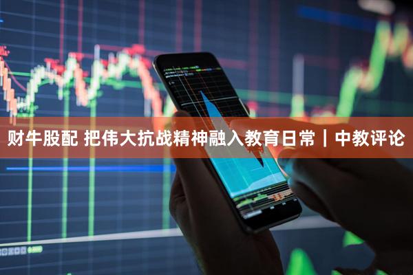 财牛股配 把伟大抗战精神融入教育日常｜中教评论