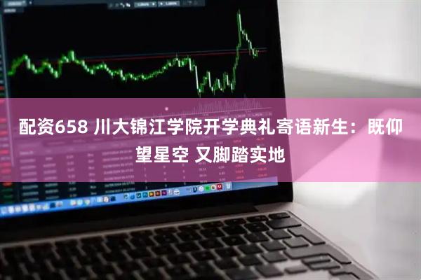 配资658 川大锦江学院开学典礼寄语新生：既仰望星空 又脚踏实地