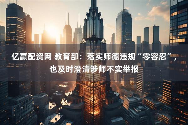 亿赢配资网 教育部：落实师德违规“零容忍”，也及时澄清涉师不实举报