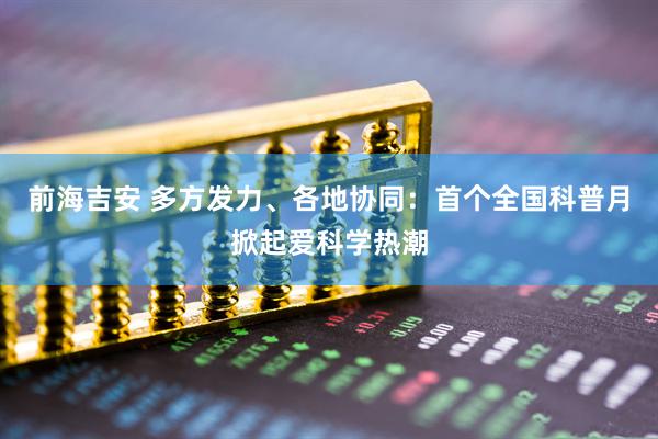 前海吉安 多方发力、各地协同：首个全国科普月掀起爱科学热潮