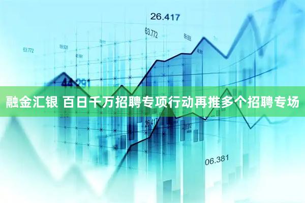 融金汇银 百日千万招聘专项行动再推多个招聘专场