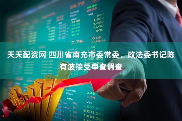 天天配资网 四川省南充市委常委、政法委书记陈有波接受审查调查