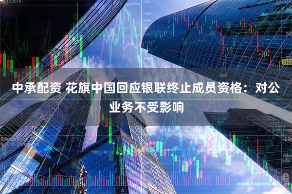 中承配资 花旗中国回应银联终止成员资格：对公业务不受影响