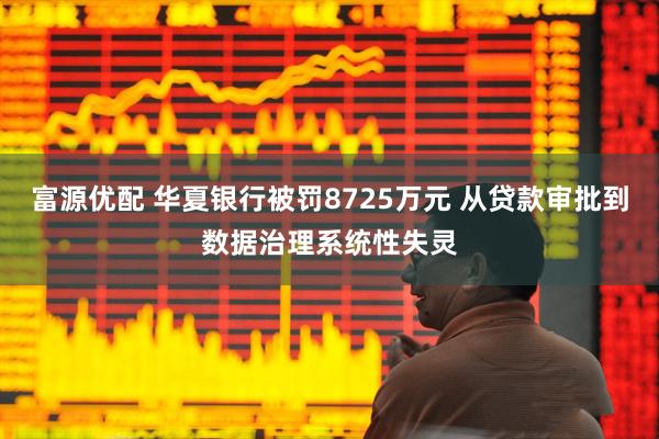 富源优配 华夏银行被罚8725万元 从贷款审批到数据治理系统性失灵