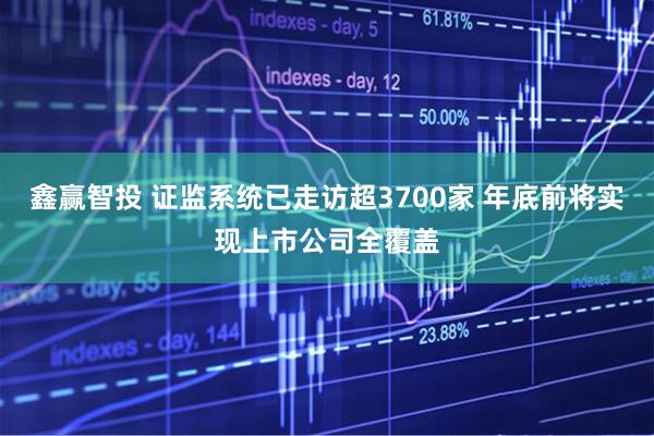 鑫赢智投 证监系统已走访超3700家 年底前将实现上市公司全覆盖