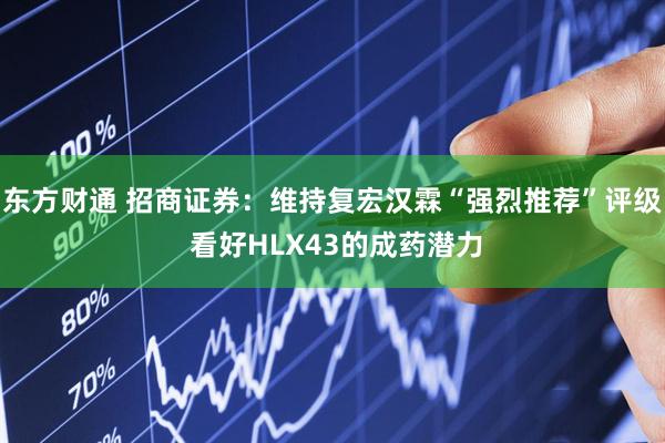 东方财通 招商证券：维持复宏汉霖“强烈推荐”评级 看好HLX43的成药潜力