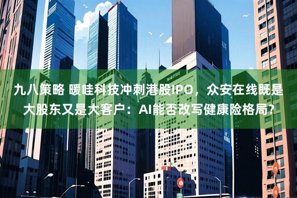 九八策略 暖哇科技冲刺港股IPO，众安在线既是大股东又是大客户：AI能否改写健康险格局？