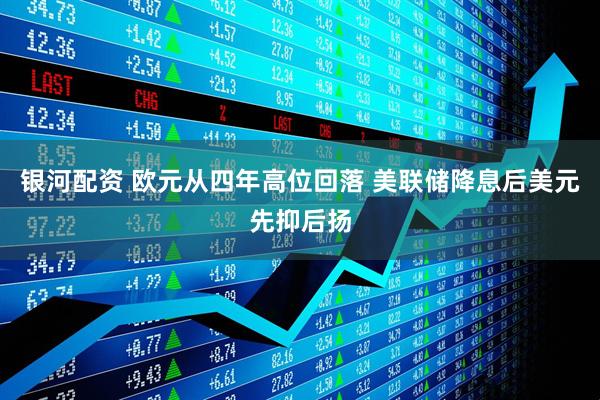银河配资 欧元从四年高位回落 美联储降息后美元先抑后扬